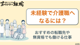 未経験で介護職へなるには？おすすめの転職先や無資格でも働ける仕事