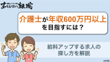 介護士で年収600万円以上を目指すには？給料アップする求人の探し方を解説