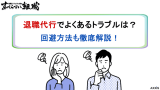 退職代行サービスでよくあるトラブル事例は？トラブルの回避方法も解説！