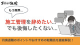 【施工管理辞めたい】円満退職のポイントやおすすめの転職先を徹底解説！