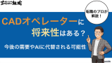 CADオペレーターに将来性はある？今後の需要やAIに代替される可能性を解説