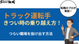 トラック運転手がきつい時の乗り越え方！つらい職場を抜け出す方法