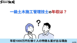 一級土木施工管理技士の年収は？年収1000万円を稼ぐ人の特徴と差が出る理由