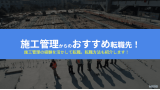 施工管理からのおすすめの転職先と転職方法を紹介！